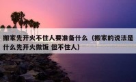 搬家先開火不住人要準(zhǔn)備什么（搬家的說法是什么先開火做飯 但不住人）