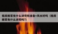 租房搬家有什么講究和準(zhǔn)備+風(fēng)水好嗎（租房搬家有什么講究嗎?）