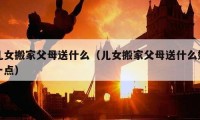 兒女搬家父母送什么（兒女搬家父母送什么好一點(diǎn)）