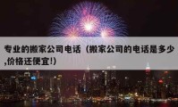 專業(yè)的搬家公司電話（搬家公司的電話是多少,價格還便宜!）