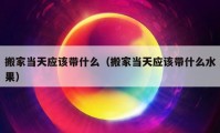 搬家當天應該帶什么（搬家當天應該帶什么水果）