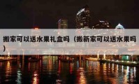 搬家可以送水果禮盒嗎（搬新家可以送水果嗎）