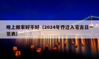 晚上搬家好不好（2024年喬遷入宅吉日一覽表）