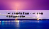 2022年生肖雞搬家吉日（2022年生肖雞搬家吉日有哪些）