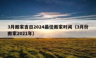 3月搬家吉日2024最佳搬家時間（3月份搬家2021年）