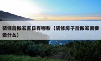 裝修后搬家吉日有哪些（裝修房子后搬家需要做什么）