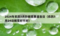 2024年農(nóng)歷5月份搬家黃道吉日（農(nóng)歷5月24日搬家好不好）