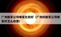 廣州搬家公司哪家比較好（廣州的搬家公司哪家好怎么收費(fèi)）