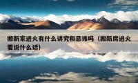 搬新家進(jìn)火有什么講究和忌諱嗎（搬新房進(jìn)火要說(shuō)什么話）