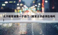 兒子搬家誰第一個進門（搬家兒子必須在場嗎）