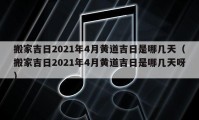 搬家吉日2021年4月黃道吉日是哪幾天（搬家吉日2021年4月黃道吉日是哪幾天呀）