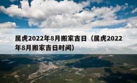 屬虎2022年8月搬家吉日（屬虎2022年8月搬家吉日時間）