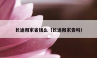 長途搬家省錢么（長途搬家貴嗎）