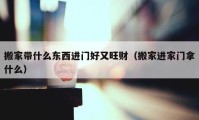 搬家?guī)裁礀|西進門好又旺財（搬家進家門拿什么）