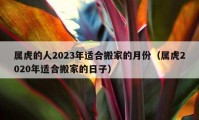 屬虎的人2023年適合搬家的月份（屬虎2020年適合搬家的日子）