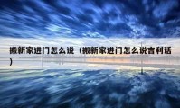 搬新家進門怎么說（搬新家進門怎么說吉利話）