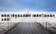 搬家進(jìn)門拿水怎么說最好（搬家開門放水是什么意思）