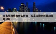 搬家放鞭炮有什么講究（搬家放鞭炮還是放禮炮好呢）