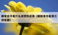 搬家日子有什么講究和忌諱（搬新家不能帶三件東西）