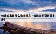 長途搬家用什么物流便宜（長途搬家費(fèi)用是多少）