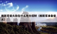 搬新家柴火放在什么地方招財（搬新家準備柴火）