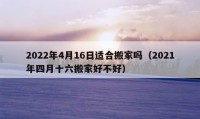 2022年4月16日適合搬家嗎（2021年四月十六搬家好不好）