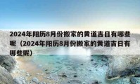 2024年陽歷8月份搬家的黃道吉日有哪些呢（2024年陽歷8月份搬家的黃道吉日有哪些呢）