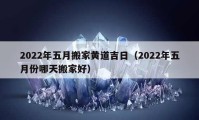 2022年五月搬家黃道吉日（2022年五月份哪天搬家好）