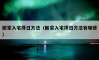 搬家入宅擇日方法（搬家入宅擇日方法有哪些）