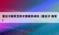 看日子搬家怎樣才算搬家成功（看日子 搬家）