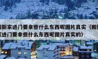 搬新家進門要拿些什么東西呢圖片真實（搬新家進門要拿些什么東西呢圖片真實的）