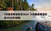 5月搬家黃道吉日2024（5月搬家黃道吉日2024年結(jié)婚）