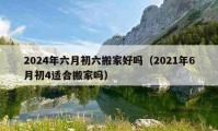 2024年六月初六搬家好嗎（2021年6月初4適合搬家嗎）