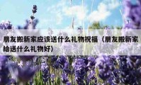 朋友搬新家應該送什么禮物祝福（朋友搬新家給送什么禮物好）