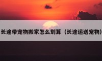 長途帶寵物搬家怎么劃算（長途運(yùn)送寵物）