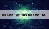 搬家長輩送什么好（晚輩搬家長輩送什么好）