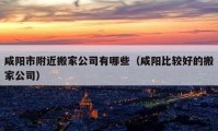 咸陽市附近搬家公司有哪些（咸陽比較好的搬家公司）