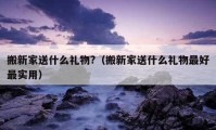 搬新家送什么禮物?（搬新家送什么禮物最好最實用）