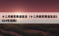 十二月搬家黃道吉日（十二月搬家黃道吉日2024年結(jié)婚）