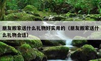 朋友搬家送什么禮物好實(shí)用的（朋友搬家送什么禮物合適）