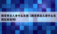 搬家男主人拿什么東西（搬家男主人拿什么東西比較吉利）