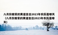 八月份搬家的黃道吉日2023年農(nóng)歷是哪天（八月份搬家的黃道吉日2023年農(nóng)歷是哪天）