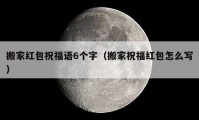 搬家紅包祝福語6個字（搬家祝福紅包怎么寫）