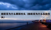 搬新家為什么要新枕頭（搬新家為什么買新枕頭）