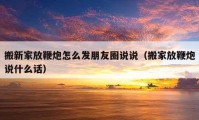 搬新家放鞭炮怎么發(fā)朋友圈說說（搬家放鞭炮說什么話）