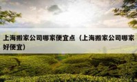 上海搬家公司哪家便宜點(diǎn)（上海搬家公司哪家好便宜）