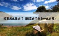 搬家怎么先進門（搬家進門先拿什么進屋）