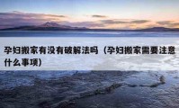 孕婦搬家有沒(méi)有破解法嗎（孕婦搬家需要注意什么事項(xiàng)）