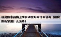 租房搬家前搞衛(wèi)生有講究嗎用什么消毒（租房搬新家用什么消毒）