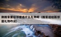 剛搬家要給鄰居送什么禮物呢（搬家送給新鄰居禮物咋說）